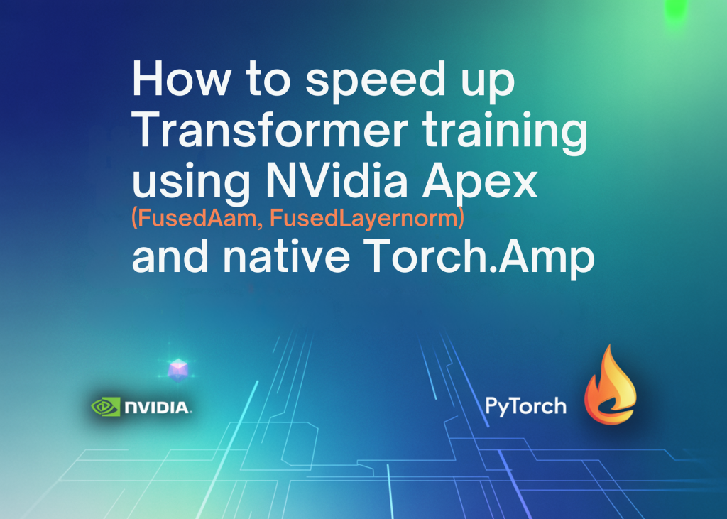 How to Speed Up Transformer Training Using NVIDIA Apex (FusedAdam, FusedLayerNorm) and Native torch.amp